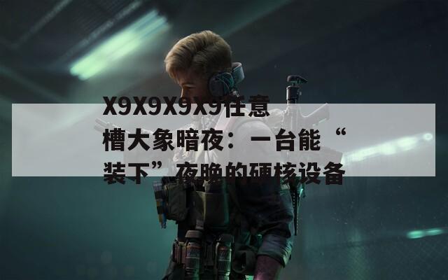 X9X9X9X9任意槽大象暗夜：一台能“装下”夜晚的硬核设备