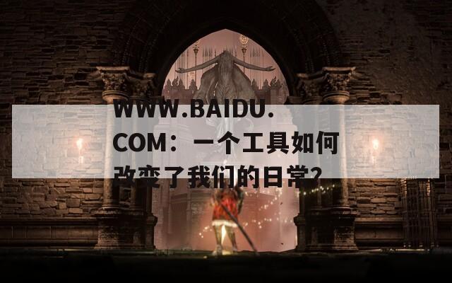 WWW.BAIDU.COM：一个工具如何改变了我们的日常？