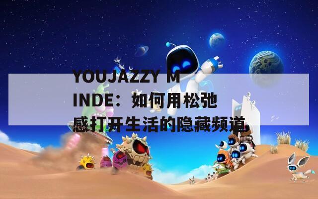 YOUJAZZY MINDE：如何用松弛感打开生活的隐藏频道