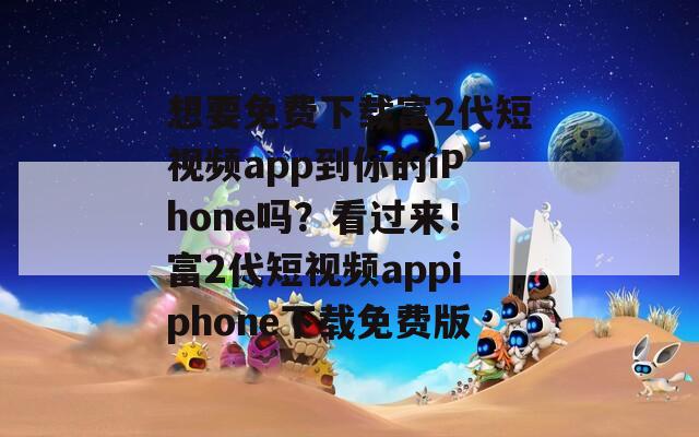 想要免费下载富2代短视频app到你的iPhone吗？看过来！富2代短视频appiphone下载免费版  第1张