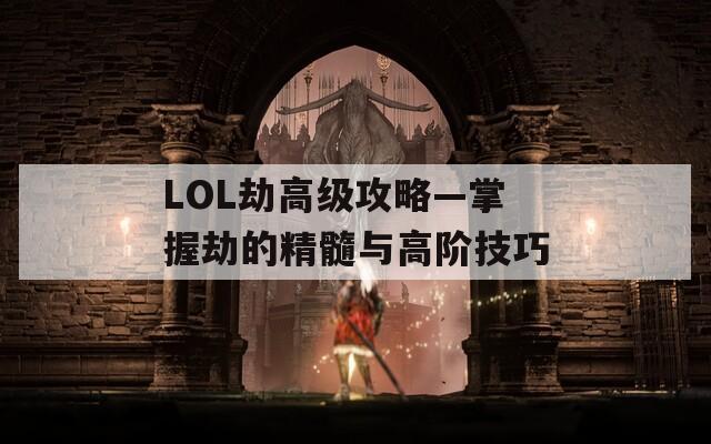 LOL劫高级攻略—掌握劫的精髓与高阶技巧