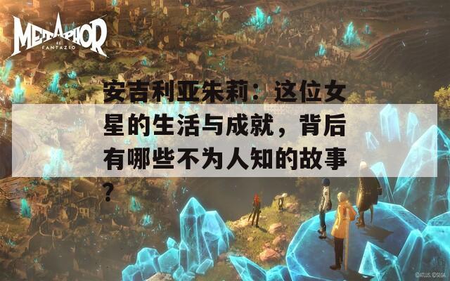 安吉利亚朱莉：这位女星的生活与成就，背后有哪些不为人知的故事？  第1张