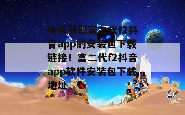 快来获取富二代f2抖音app的安装包下载链接！富二代f2抖音app软件安装包下载地址  第1张