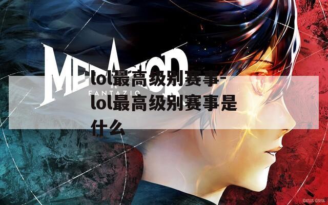lol最高级别赛事-lol最高级别赛事是什么