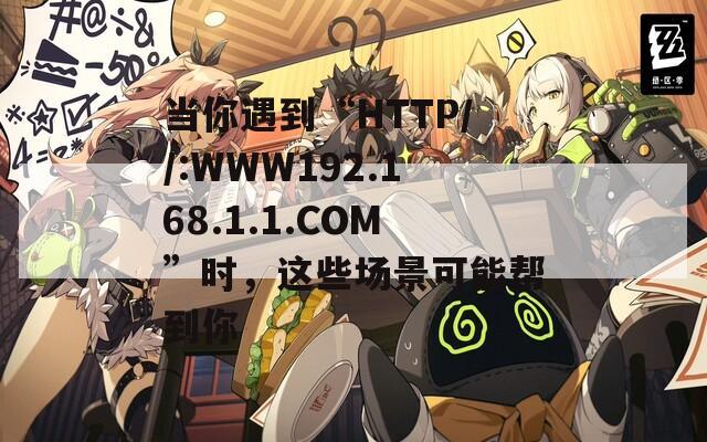 当你遇到“HTTP//:WWW192.168.1.1.COM”时，这些场景可能帮到你  第1张