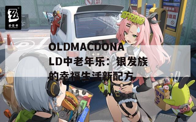 OLDMACDONALD中老年乐：银发族的幸福生活新配方  第1张