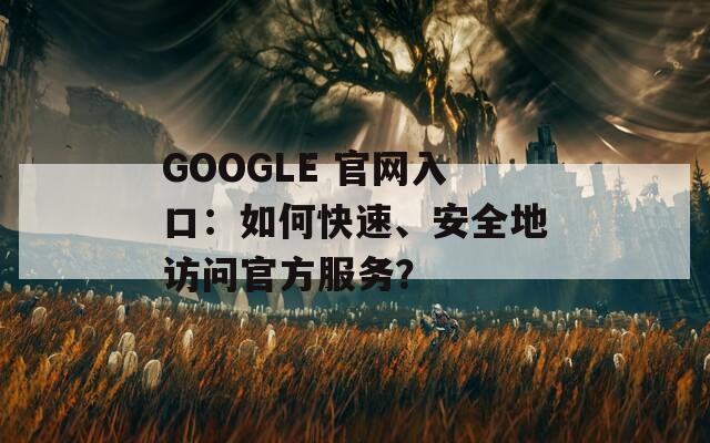 GOOGLE 官网入口：如何快速、安全地访问官方服务？  第1张