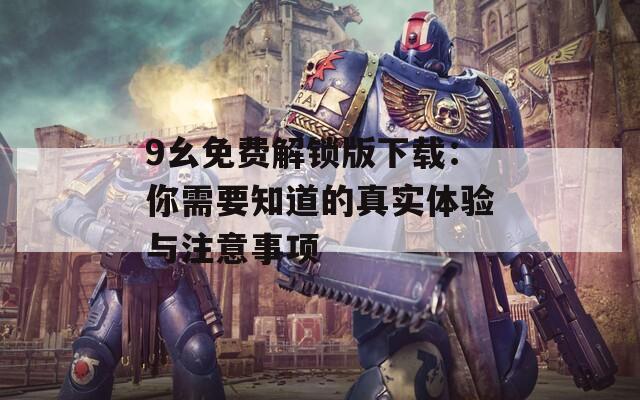 9幺免费解锁版下载：你需要知道的真实体验与注意事项  第1张