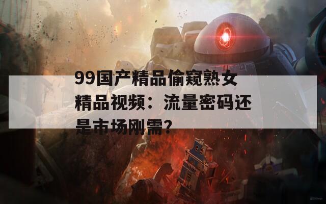 99国产精品偷窥熟女精品视频：流量密码还是市场刚需？  第1张