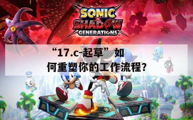 “17.c-起草”如何重塑你的工作流程？