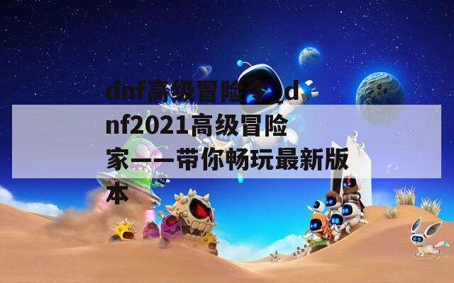 dnf高级冒险令_dnf2021高级冒险家——带你畅玩最新版本  第1张