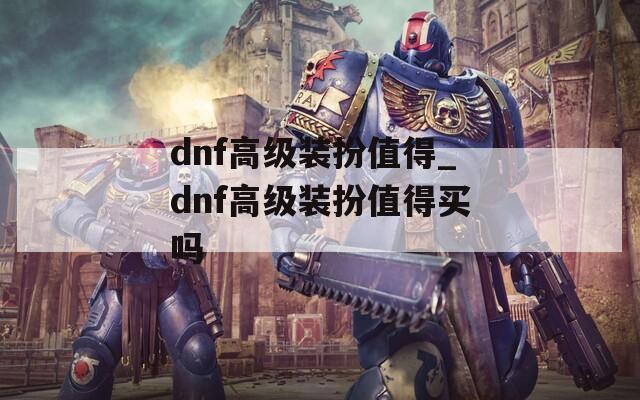 dnf高级装扮值得_dnf高级装扮值得买吗