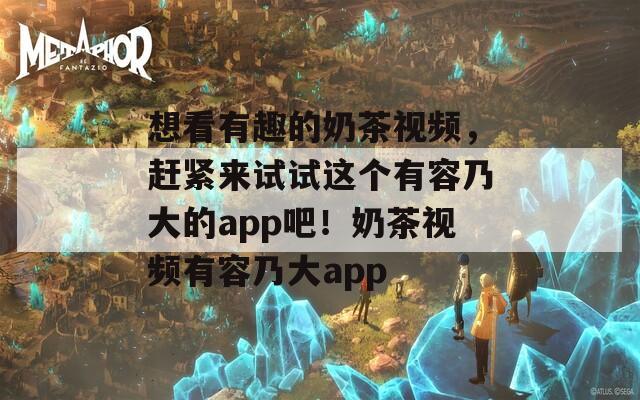 想看有趣的奶茶视频，赶紧来试试这个有容乃大的app吧！奶茶视频有容乃大app  第1张