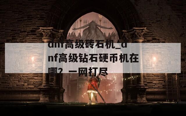 dnf高级砖石机_dnf高级钻石硬币机在哪？一网打尽
