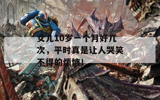 女儿10岁一个月好几次，平时真是让人哭笑不得的烦恼！  第1张