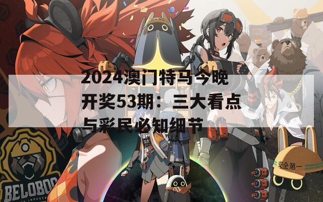 2024澳门特马今晚开奖53期：三大看点与彩民必知细节