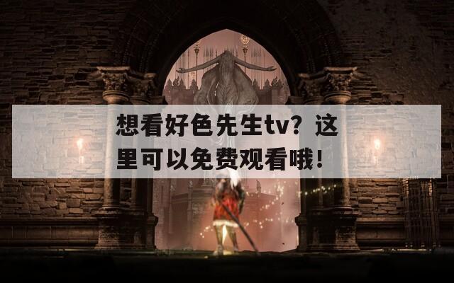 想看好色先生tv？这里可以免费观看哦！