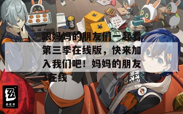 跟妈妈的朋友们一起看第三季在线版，快来加入我们吧！妈妈的朋友3在线  第1张