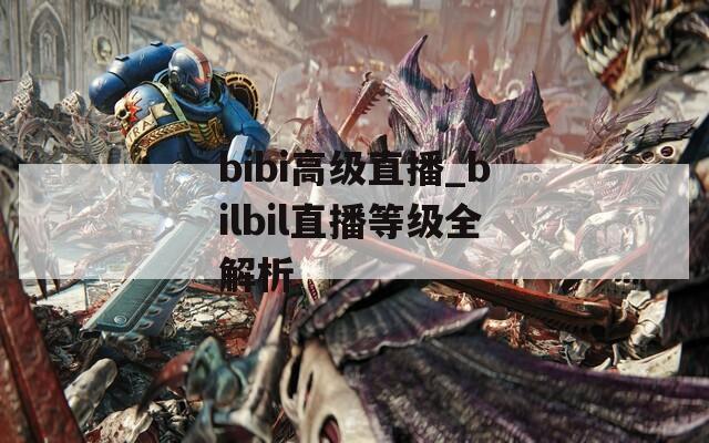 bibi高级直播_bilbil直播等级全解析  第1张