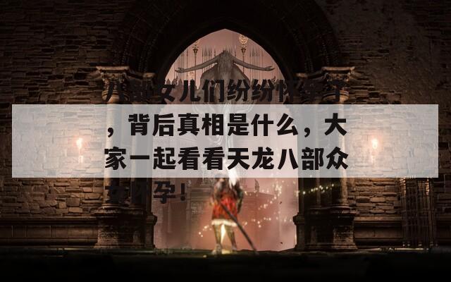 八部女儿们纷纷怀孕了，背后真相是什么，大家一起看看天龙八部众女怀孕！