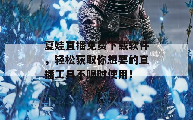 夏娃直播免费下载软件，轻松获取你想要的直播工具不限时使用！  第1张