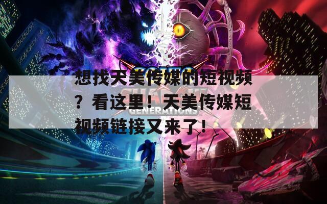 想找天美传媒的短视频？看这里！天美传媒短视频链接又来了！