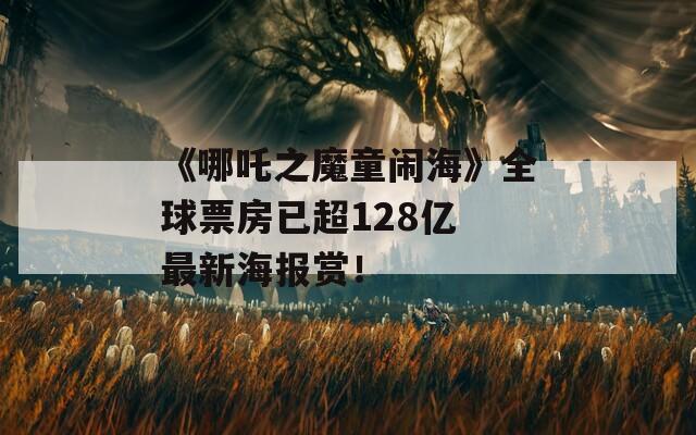 《哪吒之魔童闹海》全球票房已超128亿 最新海报赏！  第1张