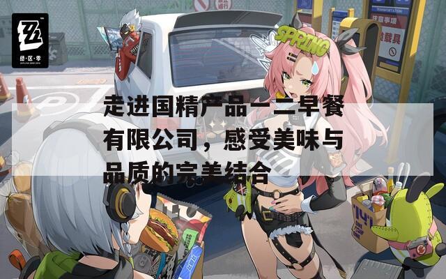 走进国精产品一二早餐有限公司，感受美味与品质的完美结合  第1张