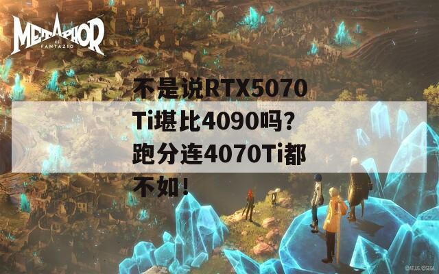 不是说RTX5070Ti堪比4090吗？跑分连4070Ti都不如！