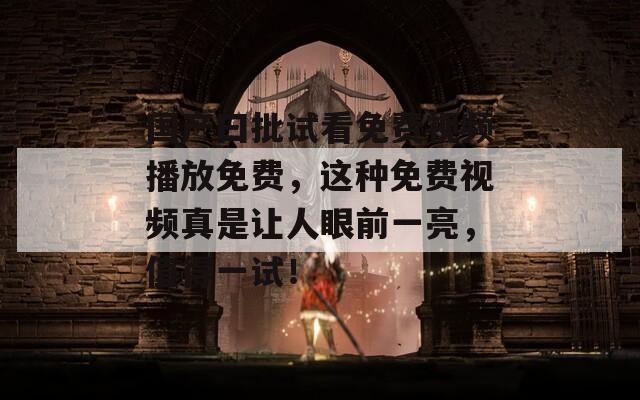 国产曰批试看免费视频播放免费，这种免费视频真是让人眼前一亮，值得一试！