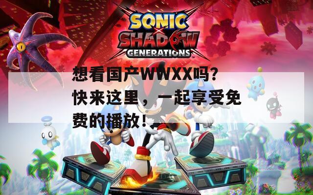 想看国产WWXX吗？快来这里，一起享受免费的播放！