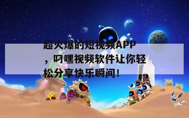 超火爆的短视频APP，叼嘿视频软件让你轻松分享快乐瞬间！