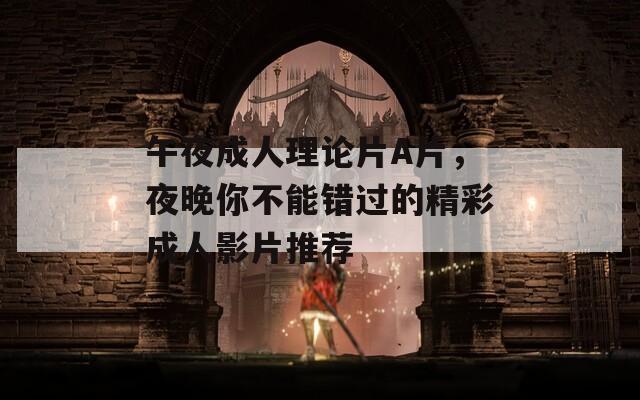 午夜成人理论片A片，夜晚你不能错过的精彩成人影片推荐