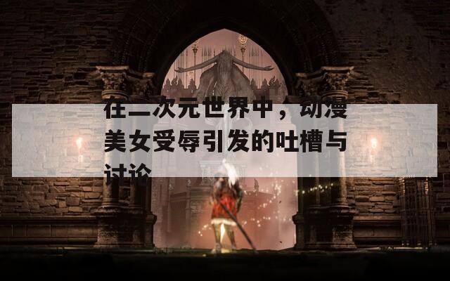 在二次元世界中，动漫美女受辱引发的吐槽与讨论