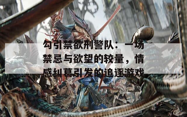 勾引禁欲刑警队：一场禁忌与欲望的较量，情感纠葛引发的追逐游戏