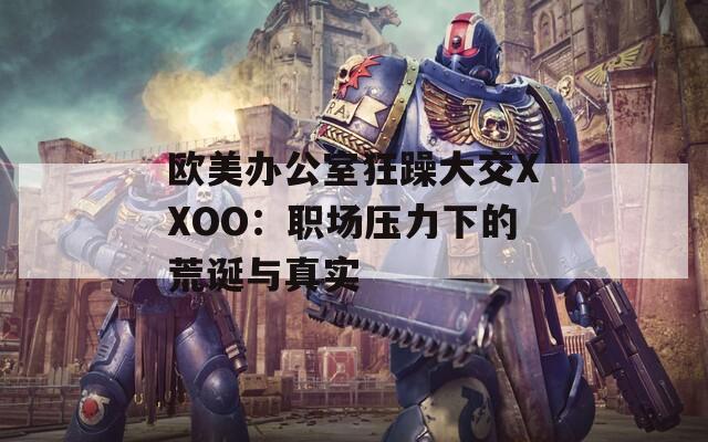 欧美办公室狂躁大交XXOO：职场压力下的荒诞与真实  第1张