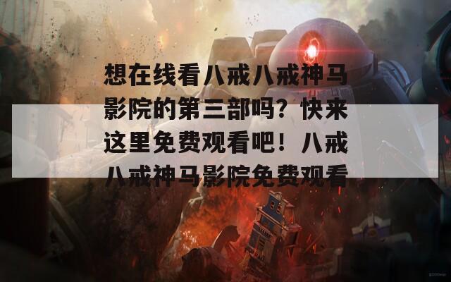 想在线看八戒八戒神马影院的第三部吗？快来这里免费观看吧！八戒八戒神马影院免费观看3  第1张