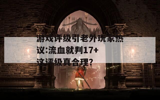 游戏评级引老外玩家热议:流血就判17+ 这评级真合理？  第1张