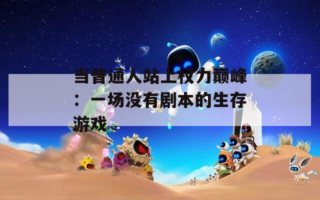 当普通人站上权力巅峰：一场没有剧本的生存游戏