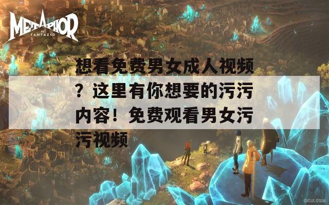想看免费男女成人视频？这里有你想要的污污内容！免费观看男女污污视频  第1张