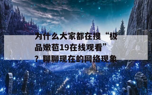 为什么大家都在搜“极品嫩苞19在线观看”？聊聊现在的网络现象  第1张