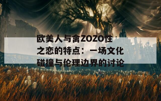 欧美人与禽ZOZO性之恋的特点：一场文化碰撞与伦理边界的讨论