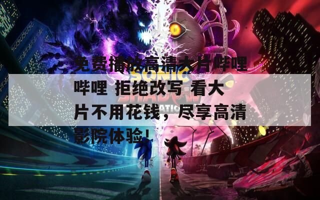 免费播放高清大片哔哩哔哩 拒绝改写 看大片不用花钱，尽享高清影院体验！