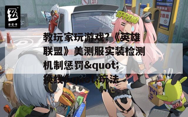 教玩家玩游戏?《英雄联盟》美测服实装检测机制惩罚&quot;换线&quot;玩法