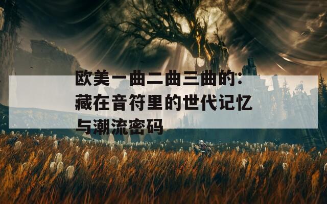 欧美一曲二曲三曲的：藏在音符里的世代记忆与潮流密码