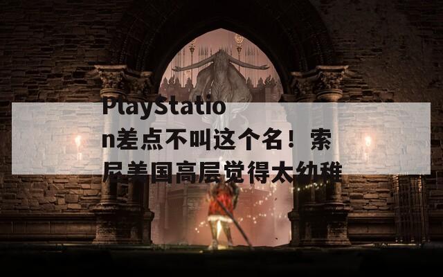 PlayStation差点不叫这个名！索尼美国高层觉得太幼稚
