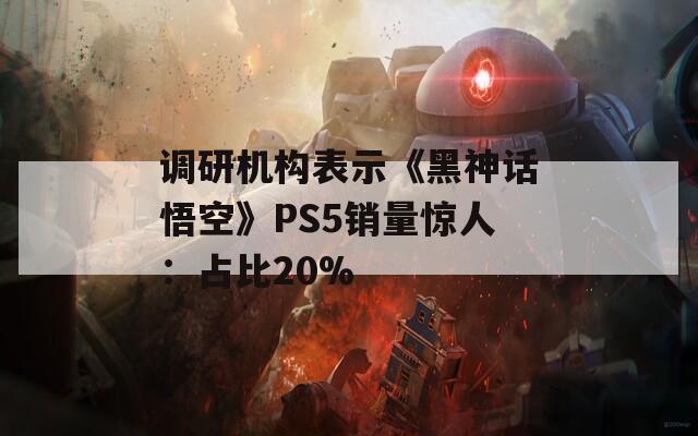 调研机构表示《黑神话悟空》PS5销量惊人：占比20%
