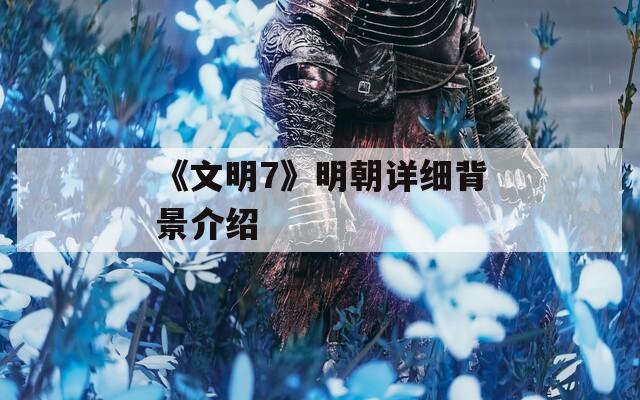 《文明7》明朝详细背景介绍