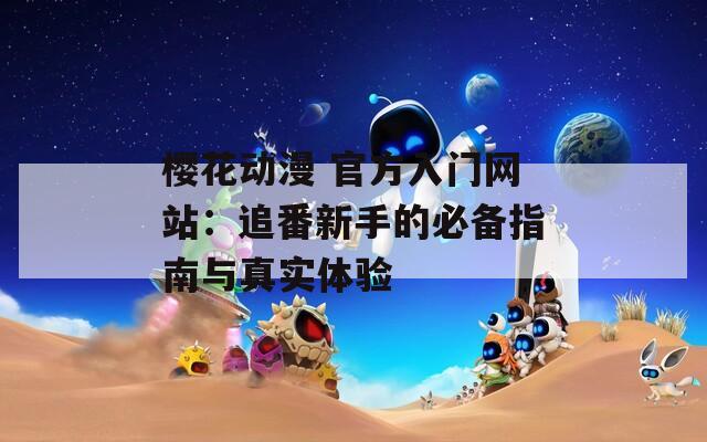 樱花动漫 官方入门网站：追番新手的必备指南与真实体验
