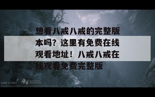 想看八戒八戒的完整版本吗？这里有免费在线观看地址！八戒八戒在线观看免费完整版